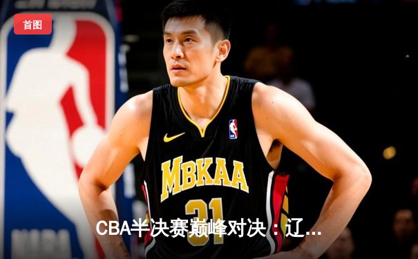 CBA半决赛巅峰对决：辽宁本钢加时险胜广东宏远，赵继伟砍30+10成关键先生