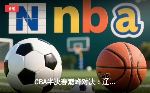 CBA半决赛巅峰对决：辽宁本钢加时险胜广东宏远，赵继伟砍30+10成关键先生