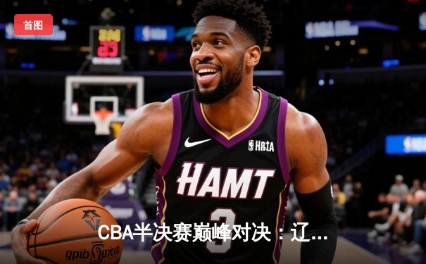 CBA半决赛巅峰对决：辽宁本钢加时险胜广东宏远，赵继伟砍30+10成关键先生