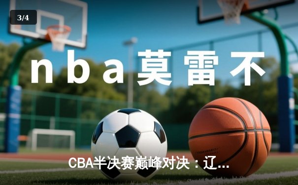 CBA半决赛巅峰对决：辽宁本钢加时险胜广东宏远，赵继伟砍30+10成关键先生 - 3