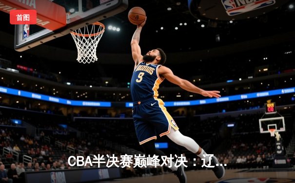 CBA半决赛巅峰对决：辽宁本钢加时险胜广东宏远，赵继伟砍30+10成关键先生