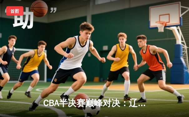 CBA半决赛巅峰对决：辽宁本钢加时险胜广东宏远，赵继伟砍30+10成关键先生