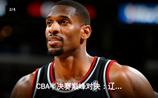 CBA半决赛巅峰对决：辽宁本钢加时险胜广东宏远，赵继伟砍30+10成关键先生 - 2