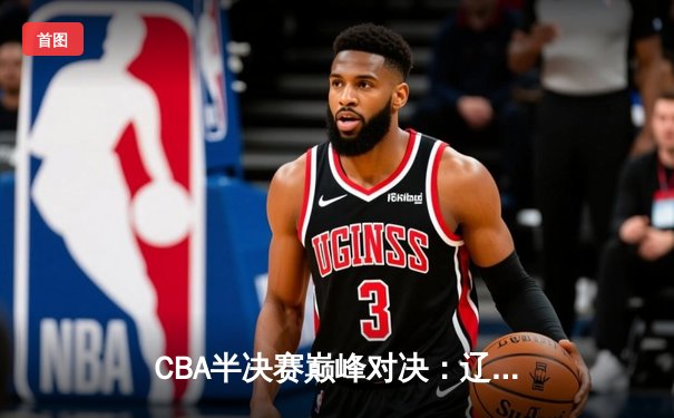 CBA半决赛巅峰对决：辽宁本钢加时险胜广东宏远，赵继伟砍35分创生涯新高