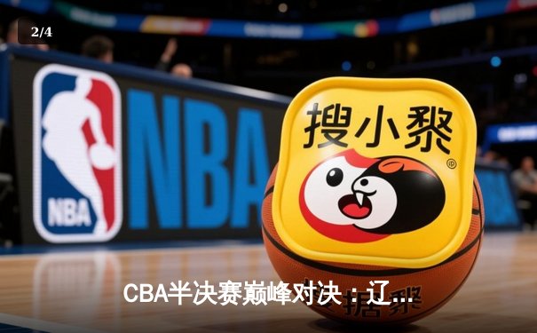 CBA半决赛巅峰对决：辽宁本钢加时险胜广东宏远，赵继伟砍35分创生涯新高 - 2