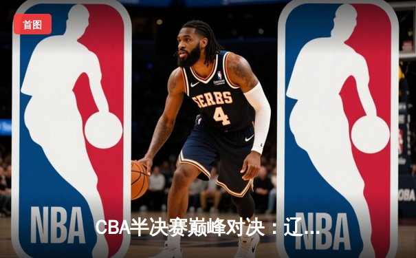 CBA半决赛巅峰对决：辽宁本钢加时险胜广东宏远，赵继伟砍35分创生涯新高