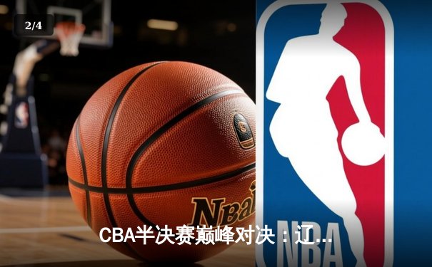 CBA半决赛巅峰对决：辽宁本钢加时险胜广东宏远，赵继伟砍35分创生涯新高 - 2