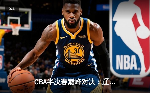 CBA半决赛巅峰对决：辽宁本钢加时险胜广东宏远，赵继伟砍35分创生涯新高 - 2