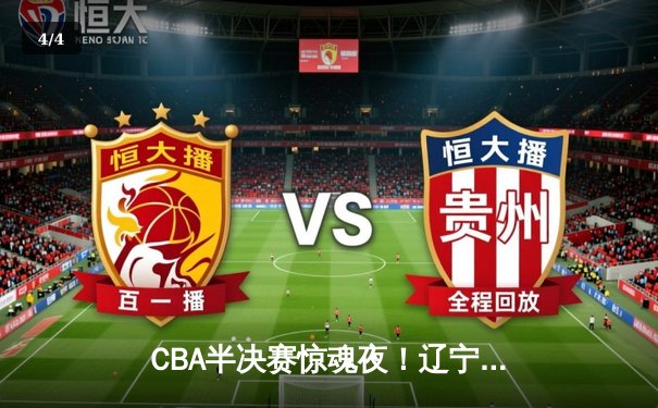 CBA半决赛惊魂夜！辽宁本钢加时逆转广东宏远，张镇麟35分创生涯新高 - 4