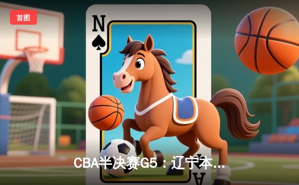 CBA半决赛G5：辽宁本钢加时逆转广东宏远，张镇麟26分率队挺进总决赛
