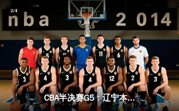 CBA半决赛G5：辽宁本钢加时逆转广东宏远，张镇麟26分率队挺进总决赛 - 2