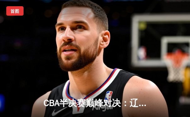 CBA半决赛巅峰对决：辽宁本钢加时险胜广东宏远，赵继伟砍35分创生涯新高